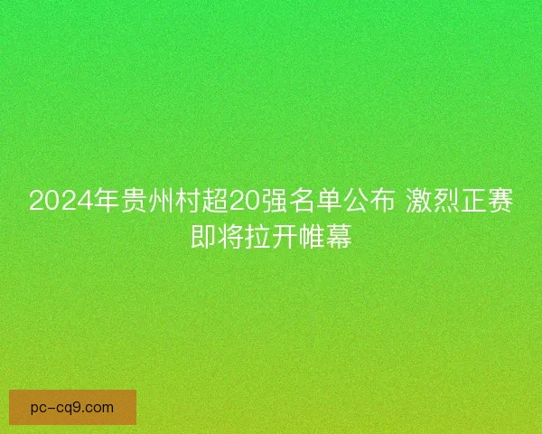 2024年贵州村超20强名单公布 激烈正赛即将拉开帷幕