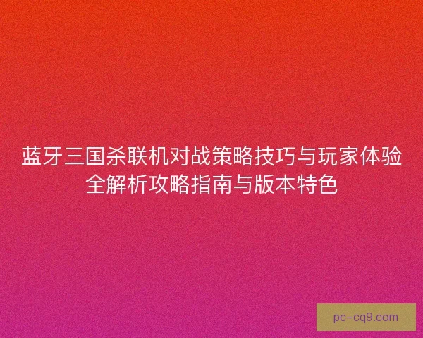 蓝牙三国杀联机对战策略技巧与玩家体验全解析攻略指南与版本特色